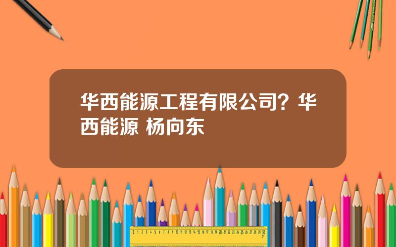 华西能源工程有限公司？华西能源 杨向东